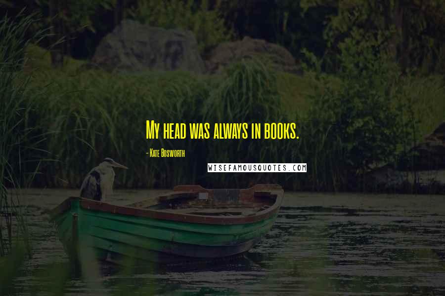 Kate Bosworth Quotes: My head was always in books.