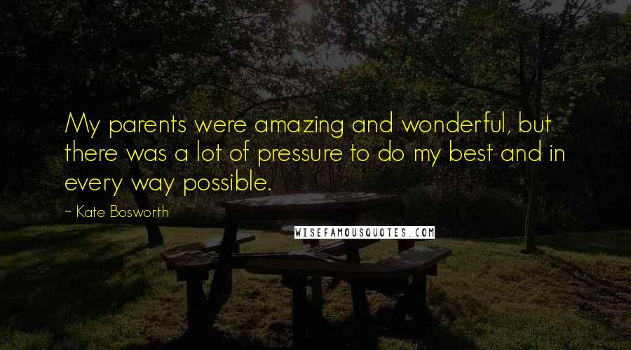 Kate Bosworth Quotes: My parents were amazing and wonderful, but there was a lot of pressure to do my best and in every way possible.
