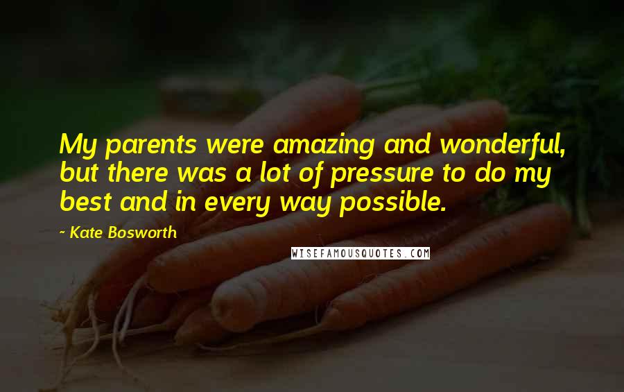 Kate Bosworth Quotes: My parents were amazing and wonderful, but there was a lot of pressure to do my best and in every way possible.