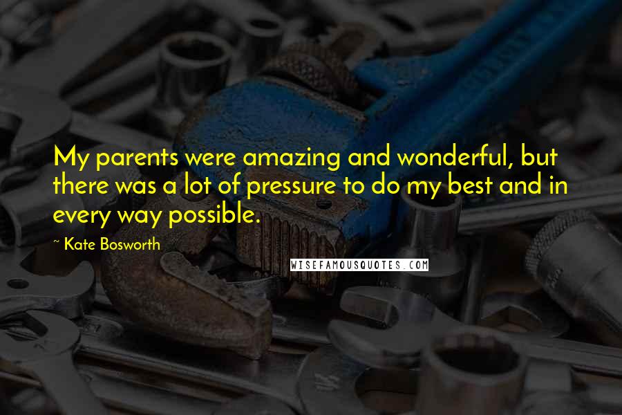 Kate Bosworth Quotes: My parents were amazing and wonderful, but there was a lot of pressure to do my best and in every way possible.