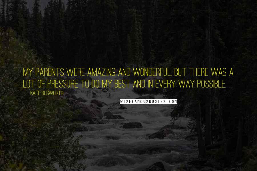 Kate Bosworth Quotes: My parents were amazing and wonderful, but there was a lot of pressure to do my best and in every way possible.