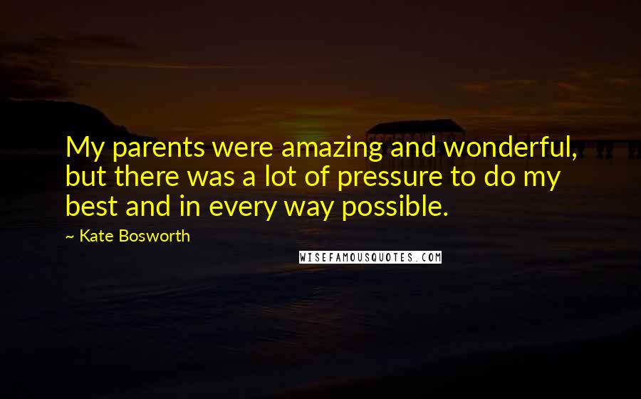 Kate Bosworth Quotes: My parents were amazing and wonderful, but there was a lot of pressure to do my best and in every way possible.