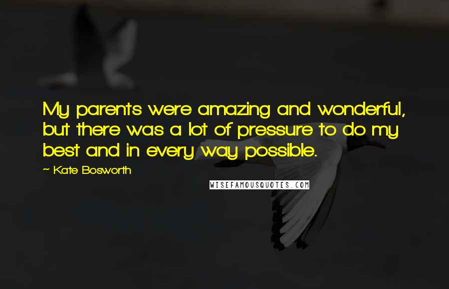 Kate Bosworth Quotes: My parents were amazing and wonderful, but there was a lot of pressure to do my best and in every way possible.