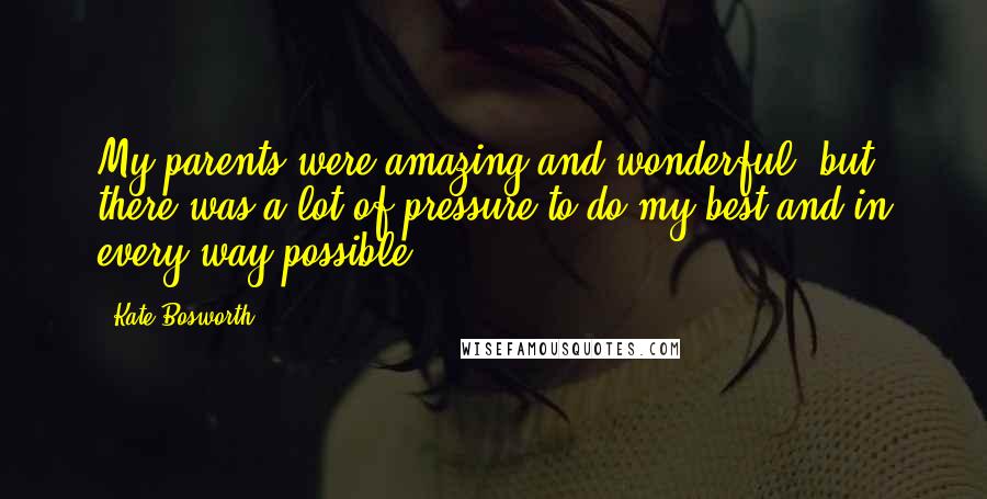 Kate Bosworth Quotes: My parents were amazing and wonderful, but there was a lot of pressure to do my best and in every way possible.