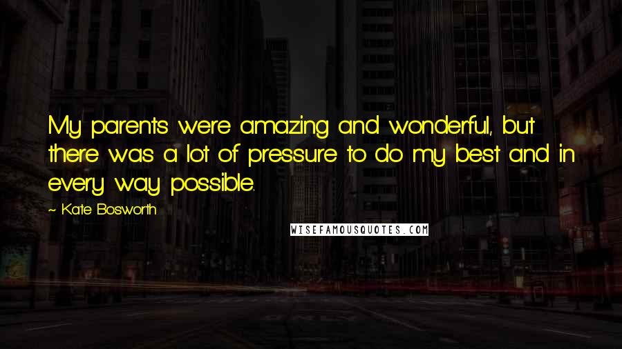 Kate Bosworth Quotes: My parents were amazing and wonderful, but there was a lot of pressure to do my best and in every way possible.