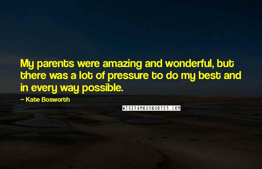 Kate Bosworth Quotes: My parents were amazing and wonderful, but there was a lot of pressure to do my best and in every way possible.