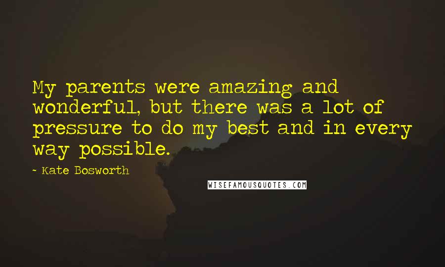 Kate Bosworth Quotes: My parents were amazing and wonderful, but there was a lot of pressure to do my best and in every way possible.