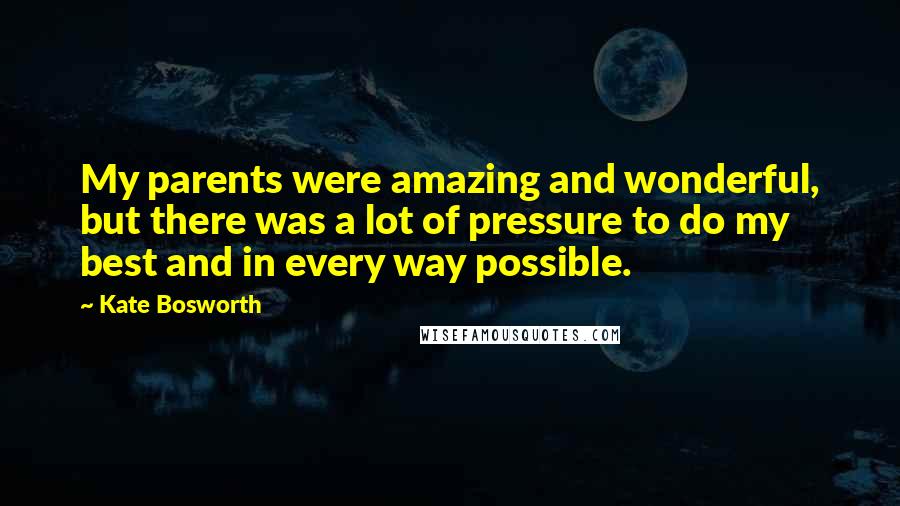 Kate Bosworth Quotes: My parents were amazing and wonderful, but there was a lot of pressure to do my best and in every way possible.