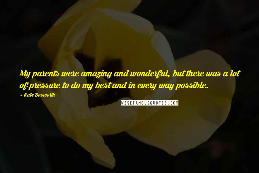 Kate Bosworth Quotes: My parents were amazing and wonderful, but there was a lot of pressure to do my best and in every way possible.