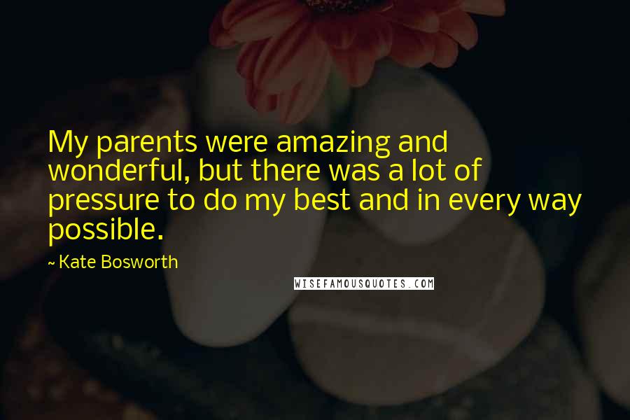 Kate Bosworth Quotes: My parents were amazing and wonderful, but there was a lot of pressure to do my best and in every way possible.