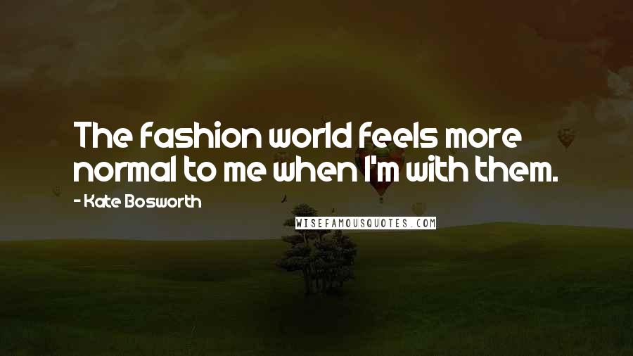 Kate Bosworth Quotes: The fashion world feels more normal to me when I'm with them.