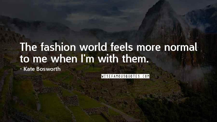 Kate Bosworth Quotes: The fashion world feels more normal to me when I'm with them.