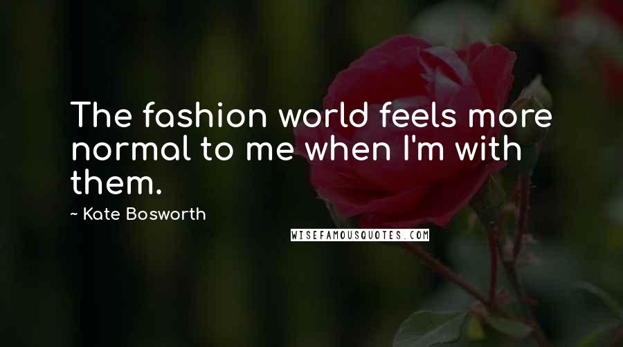 Kate Bosworth Quotes: The fashion world feels more normal to me when I'm with them.