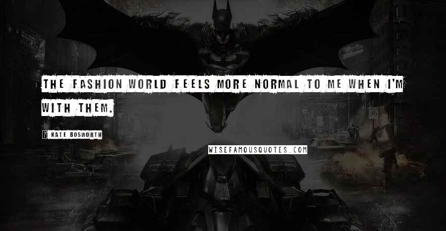 Kate Bosworth Quotes: The fashion world feels more normal to me when I'm with them.