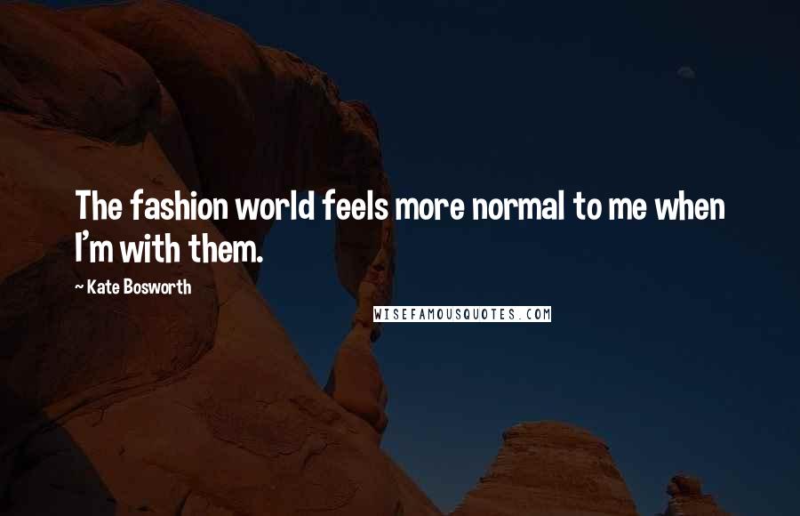 Kate Bosworth Quotes: The fashion world feels more normal to me when I'm with them.