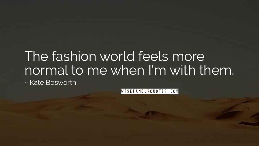 Kate Bosworth Quotes: The fashion world feels more normal to me when I'm with them.