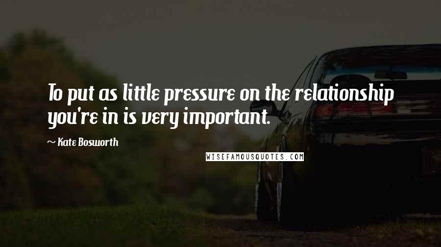 Kate Bosworth Quotes: To put as little pressure on the relationship you're in is very important.