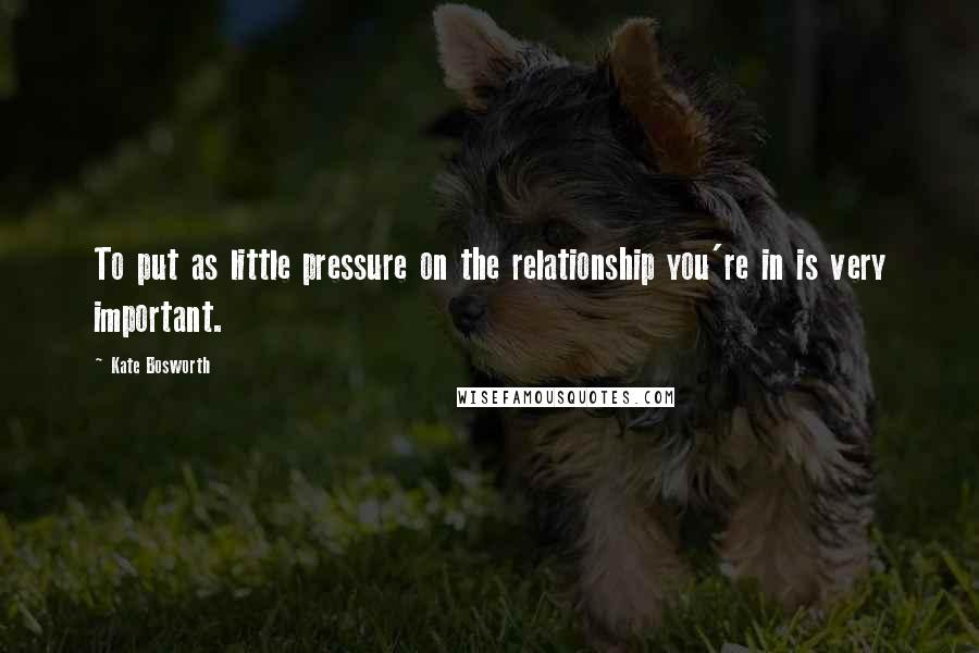 Kate Bosworth Quotes: To put as little pressure on the relationship you're in is very important.
