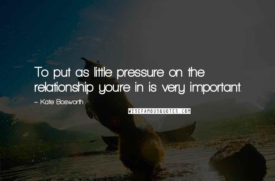 Kate Bosworth Quotes: To put as little pressure on the relationship you're in is very important.