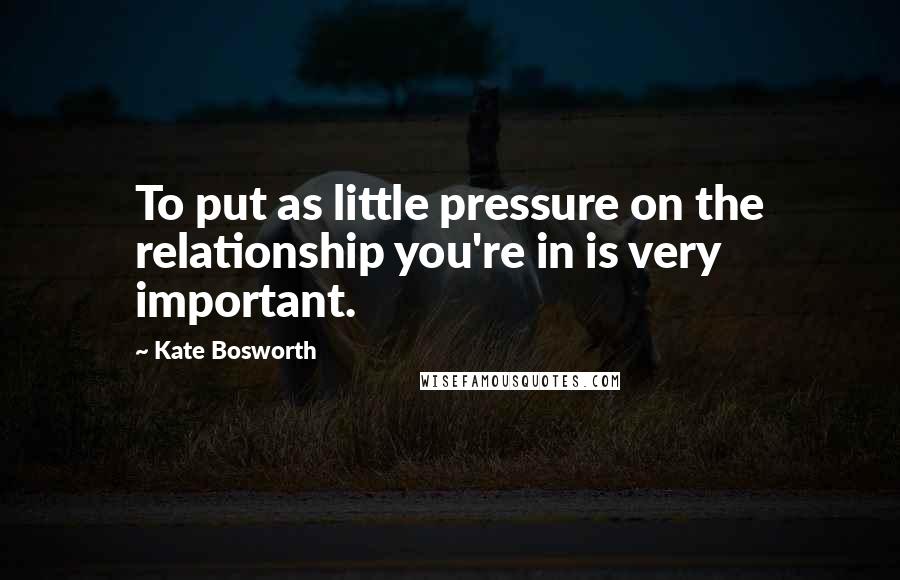 Kate Bosworth Quotes: To put as little pressure on the relationship you're in is very important.