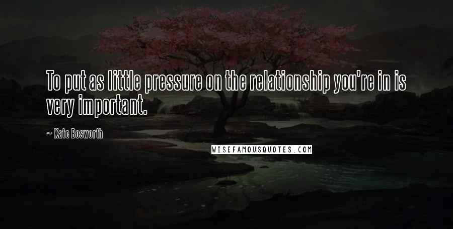 Kate Bosworth Quotes: To put as little pressure on the relationship you're in is very important.