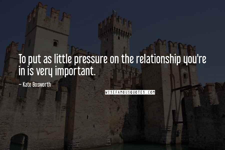 Kate Bosworth Quotes: To put as little pressure on the relationship you're in is very important.
