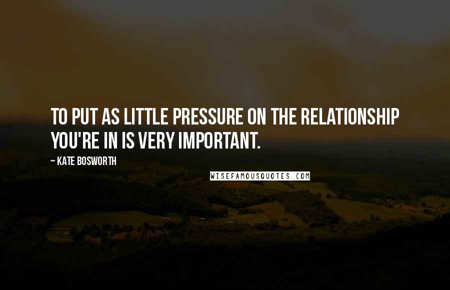Kate Bosworth Quotes: To put as little pressure on the relationship you're in is very important.