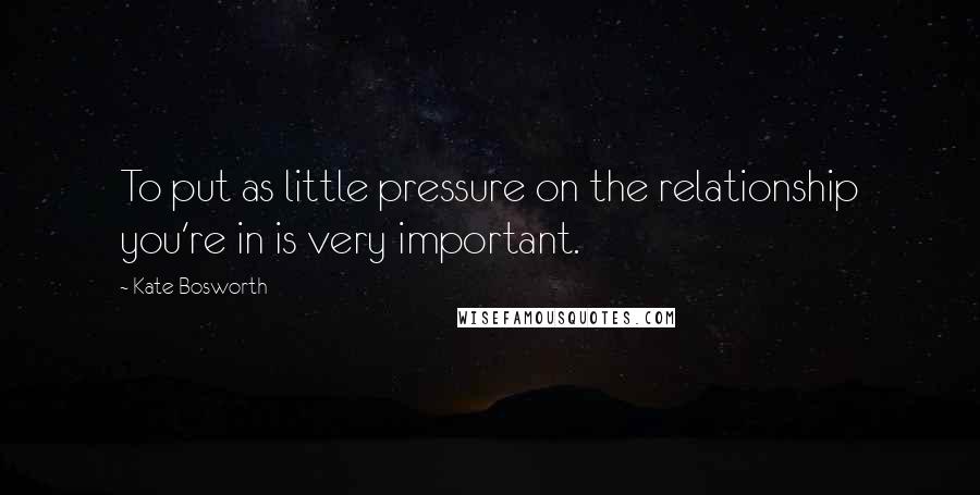 Kate Bosworth Quotes: To put as little pressure on the relationship you're in is very important.