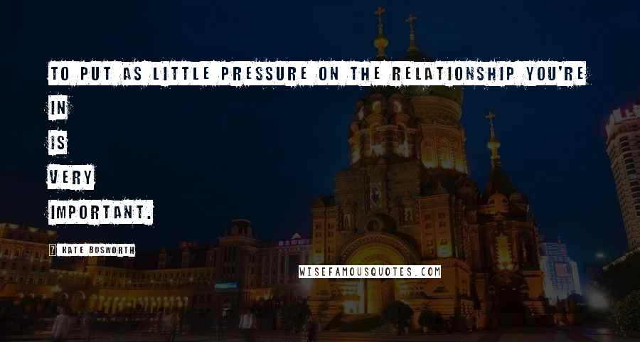 Kate Bosworth Quotes: To put as little pressure on the relationship you're in is very important.