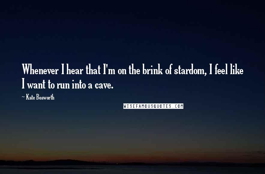 Kate Bosworth Quotes: Whenever I hear that I'm on the brink of stardom, I feel like I want to run into a cave.