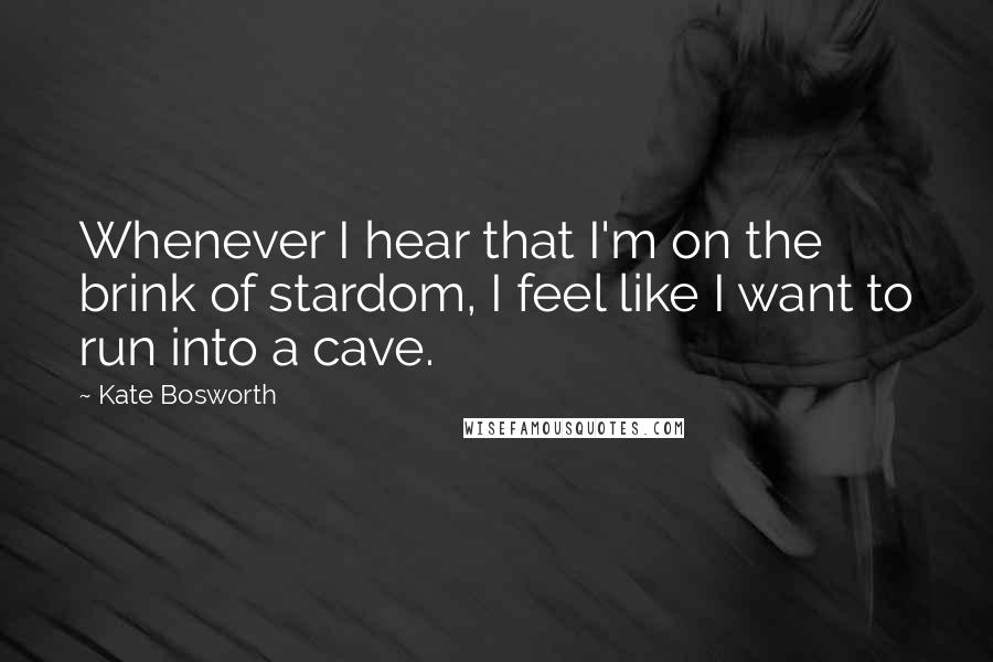 Kate Bosworth Quotes: Whenever I hear that I'm on the brink of stardom, I feel like I want to run into a cave.