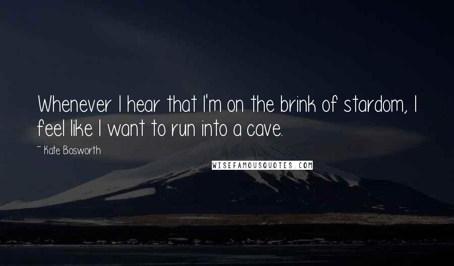 Kate Bosworth Quotes: Whenever I hear that I'm on the brink of stardom, I feel like I want to run into a cave.