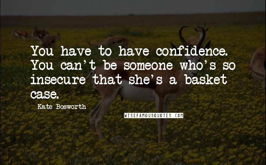 Kate Bosworth Quotes: You have to have confidence. You can't be someone who's so insecure that she's a basket case.