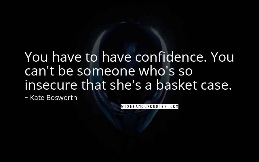 Kate Bosworth Quotes: You have to have confidence. You can't be someone who's so insecure that she's a basket case.