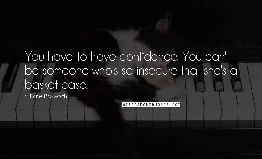 Kate Bosworth Quotes: You have to have confidence. You can't be someone who's so insecure that she's a basket case.