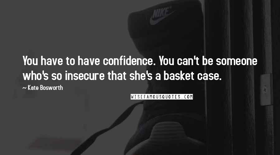 Kate Bosworth Quotes: You have to have confidence. You can't be someone who's so insecure that she's a basket case.