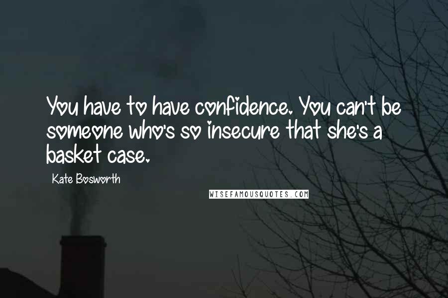 Kate Bosworth Quotes: You have to have confidence. You can't be someone who's so insecure that she's a basket case.