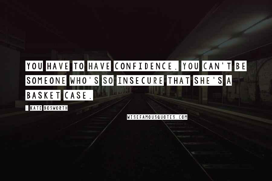 Kate Bosworth Quotes: You have to have confidence. You can't be someone who's so insecure that she's a basket case.