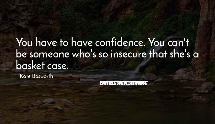 Kate Bosworth Quotes: You have to have confidence. You can't be someone who's so insecure that she's a basket case.