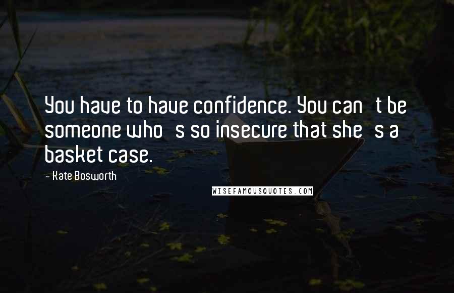 Kate Bosworth Quotes: You have to have confidence. You can't be someone who's so insecure that she's a basket case.