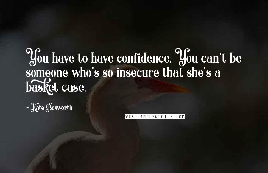Kate Bosworth Quotes: You have to have confidence. You can't be someone who's so insecure that she's a basket case.