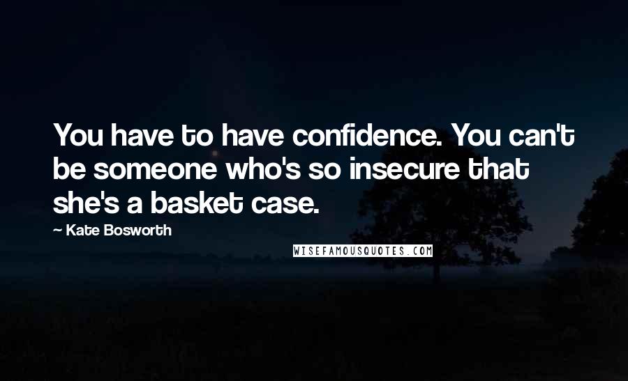 Kate Bosworth Quotes: You have to have confidence. You can't be someone who's so insecure that she's a basket case.