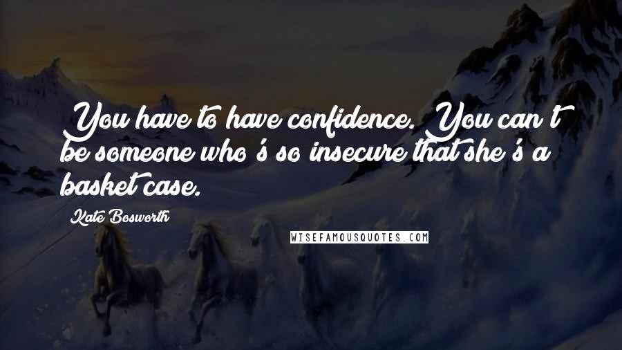 Kate Bosworth Quotes: You have to have confidence. You can't be someone who's so insecure that she's a basket case.