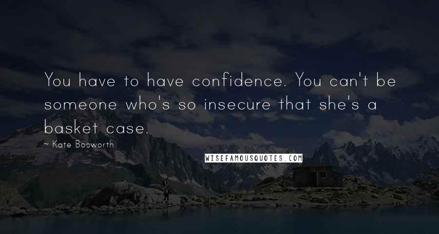 Kate Bosworth Quotes: You have to have confidence. You can't be someone who's so insecure that she's a basket case.