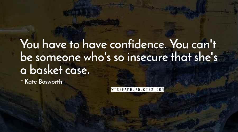 Kate Bosworth Quotes: You have to have confidence. You can't be someone who's so insecure that she's a basket case.