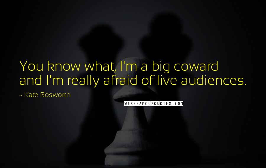 Kate Bosworth Quotes: You know what, I'm a big coward and I'm really afraid of live audiences.