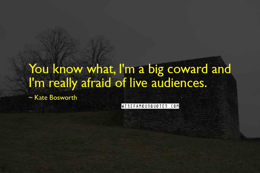 Kate Bosworth Quotes: You know what, I'm a big coward and I'm really afraid of live audiences.