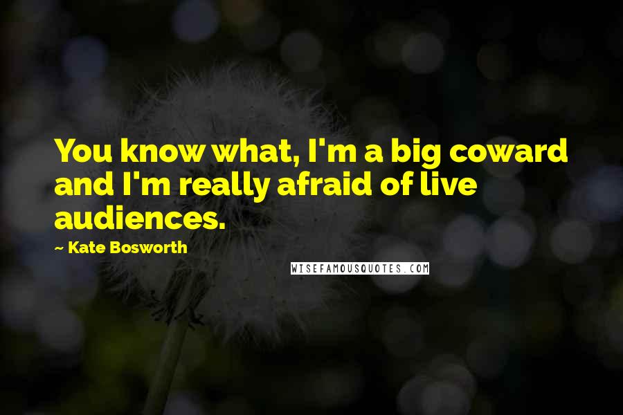 Kate Bosworth Quotes: You know what, I'm a big coward and I'm really afraid of live audiences.
