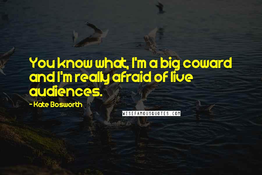 Kate Bosworth Quotes: You know what, I'm a big coward and I'm really afraid of live audiences.