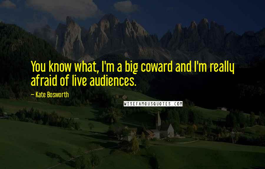 Kate Bosworth Quotes: You know what, I'm a big coward and I'm really afraid of live audiences.